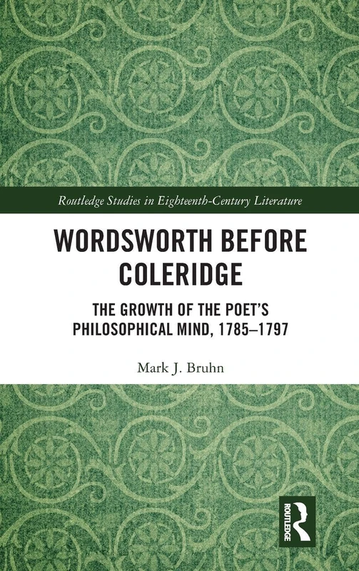 Wordsworth Before Coleridge: The Growth of the Poet’s Philosophical Mind, 1785-1797 (Routledge Studies in Eighteenth-Century Literature)