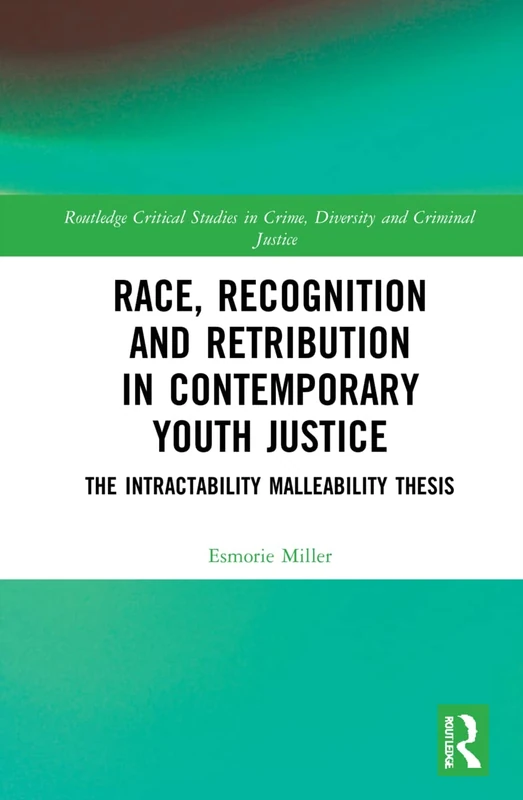Race, Recognition and Retribution in Contemporary Youth Justice: The Intractability Malleability Thesis (Routledge Critical Studies in Crime, Diversity and Criminal Justice)