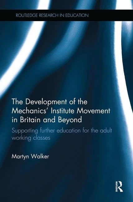The Development of the Mechanics’ Institute Movement in Britain and Beyond: Supporting further education for the adult working classes (Routledge Research in Education)