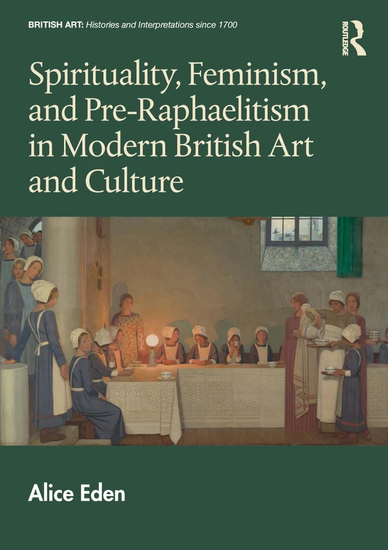 Spirituality, Feminism, and Pre-Raphaelitism in Modern British Art and Culture (British Art: Histories and Interpretations since 1700)