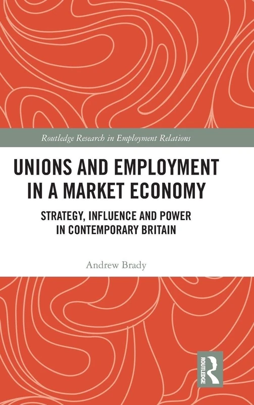 Unions and Employment in a Market Economy: Strategy, Influence and Power in Contemporary Britain (Routledge Research in Employment Relations)