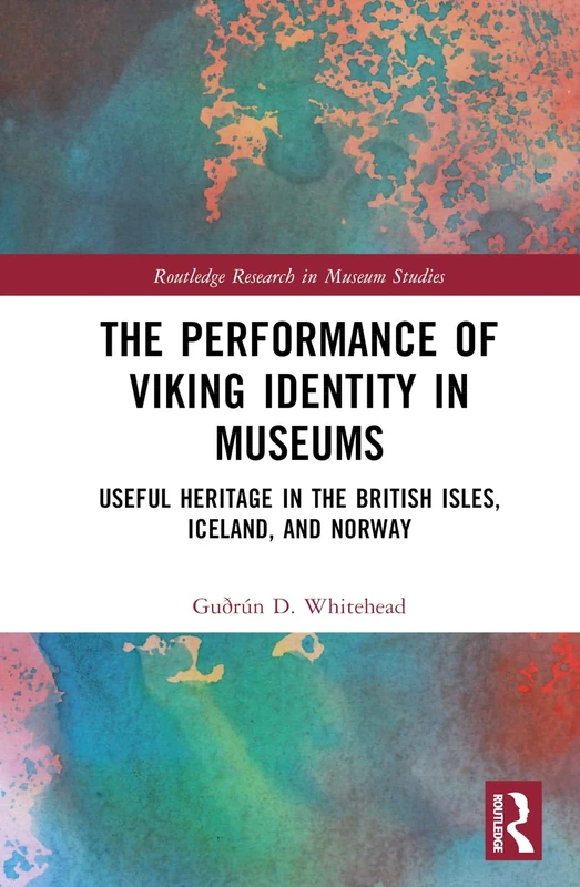 The Performance of Viking Identity in Museums: Useful Heritage in the British Isles, Iceland, and Norway (Routledge Research in Museum Studies)