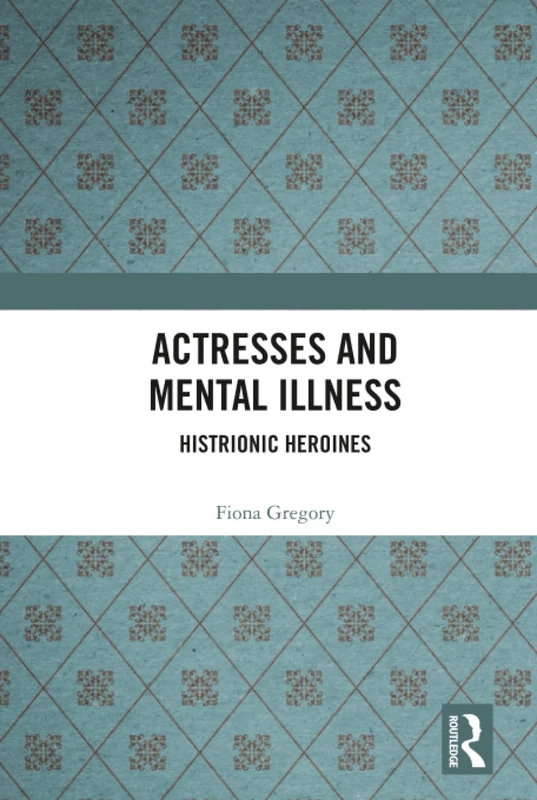 Actresses and Mental Illness: Histrionic Heroines (Interdisciplinary Research in Gender)