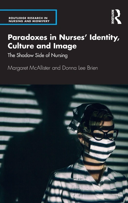 Paradoxes in Nurses’ Identity, Culture and Image: The Shadow Side of Nursing (Routledge Research in Nursing and Midwifery)
