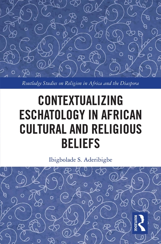 Contextualizing Eschatology in African Cultural and Religious Beliefs (Routledge Studies on Religion in Africa and the Diaspora)