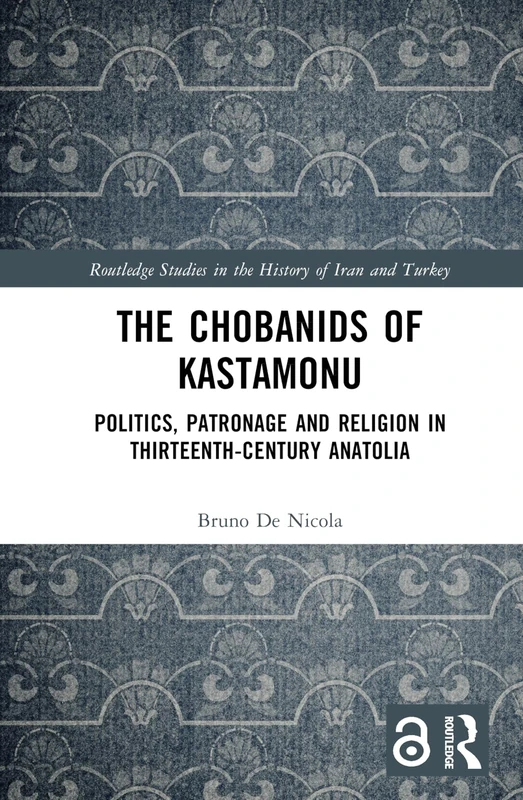 The Chobanids of Kastamonu: Politics, Patronage and Religion in Thirteenth-Century Anatolia (Routledge Studies in the History of Iran and Turkey)