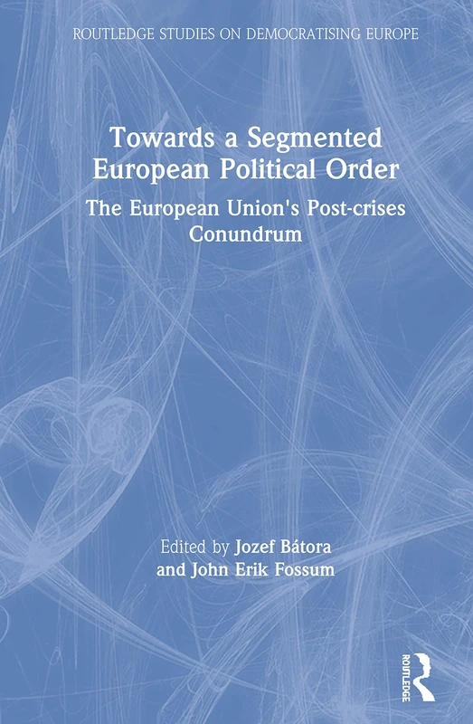 Towards a Segmented European Political Order: The European Union's Post-crises Conundrum (Routledge Studies on Democratising Europe)
