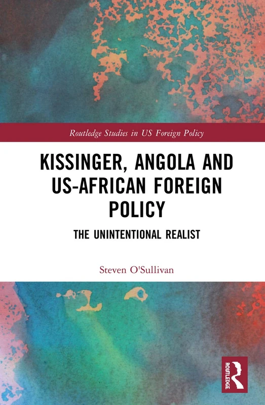 Kissinger, Angola and US-African Foreign Policy: The Unintentional Realist (Routledge Studies in US Foreign Policy)