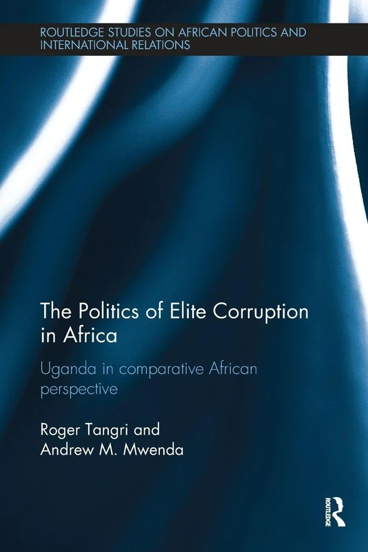 The Politics of Elite Corruption in Africa: Uganda in Comparative African Perspective (Routledge Studies in African Politics and International Relations)