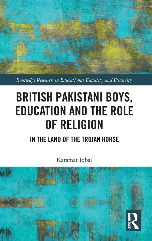 British Pakistani Boys, Education and the Role of Religion: In the Land of the Trojan Horse (Routledge Research in Educational Equality and Diversity)