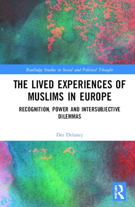 The Lived Experiences of Muslims in Europe: Recognition, Power and Intersubjective Dilemmas (Routledge Studies in Social and Political Thought)