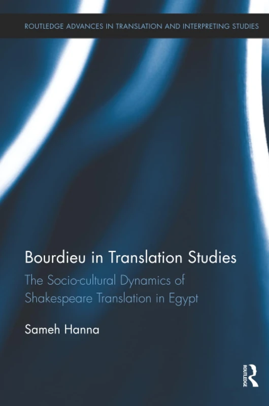 Bourdieu in Translation Studies: The Socio-cultural Dynamics of Shakespeare Translation in Egypt (Routledge Advances in Translation and Interpreting Studies)