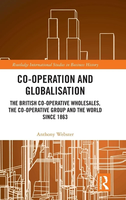 Co-operation and Globalisation: The British Co-operative Wholesales, the Co-operative Group and the World since 1863 (Routledge International Studies in Business History)