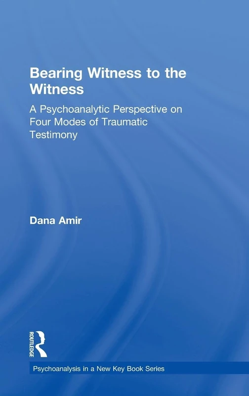 Bearing Witness to the Witness: A Psychoanalytic Perspective on Four Modes of Traumatic Testimony (Psychoanalysis in a New Key Book Series)