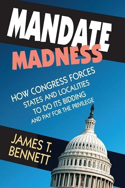 Mandate Madness: How Congress Forces States and Localities to Do its Bidding and Pay for the Privilege