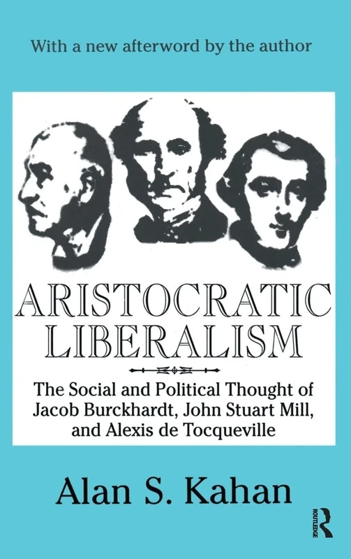Aristocratic Liberalism: The Social and Political Thought of Jacob Burckhardt, John Stuart Mill, and Alexis De Tocqueville