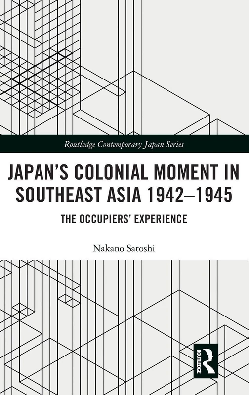 Japan’s Colonial Moment in Southeast Asia 1942-1945: The Occupiers’ Experience (Routledge Contemporary Japan Series)