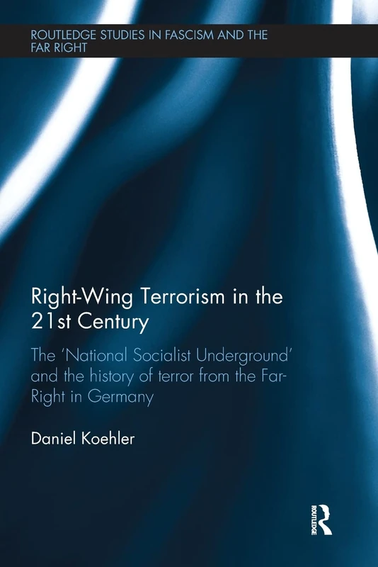 Right-Wing Terrorism in the 21st Century: The ‘National Socialist Underground’ and the History of Terror from the Far-Right in Germany (Routledge Studies in Fascism and the Far Right)