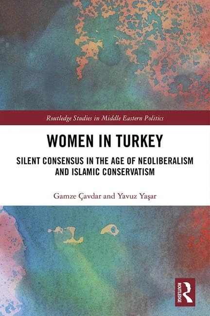 Women in Turkey: Silent Consensus in the Age of Neoliberalism and Islamic Conservatism (Routledge Studies in Middle Eastern Politics)