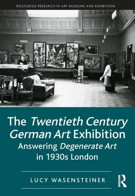 The Twentieth Century German Art Exhibition: Answering Degenerate Art in 1930s London (Routledge Research in Art Museums and Exhibitions)