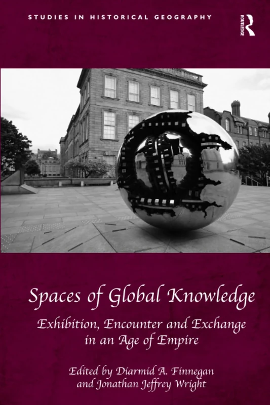 Spaces of Global Knowledge: Exhibition, Encounter and Exchange in an Age of Empire (Studies in Historical Geography)