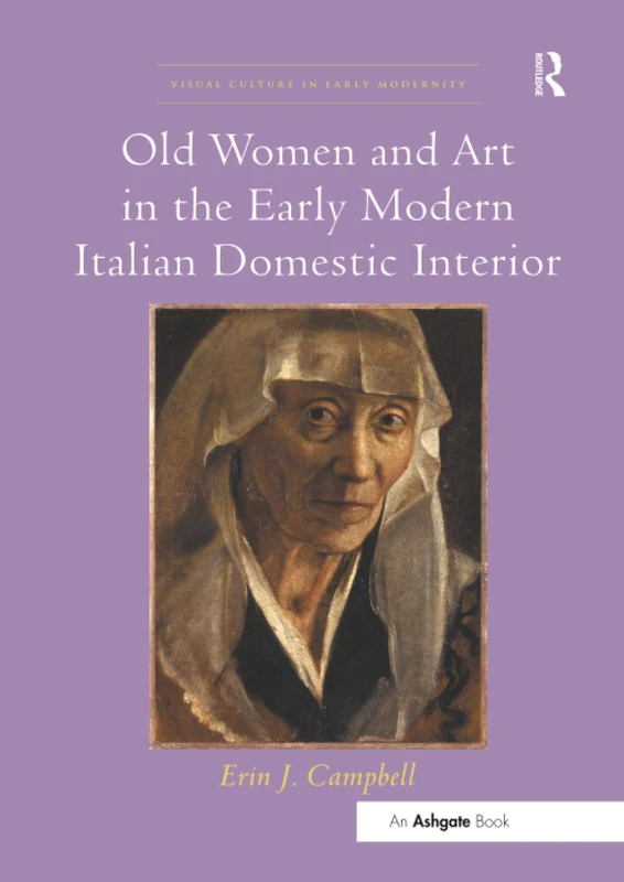 Old Women and Art in the Early Modern Italian Domestic Interior (Visual Culture in Early Modernity)