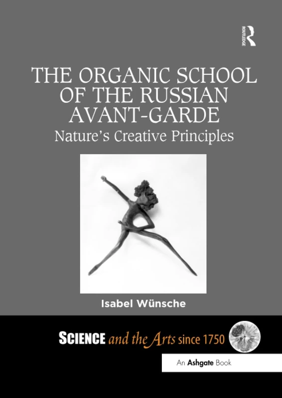 The Organic School of the Russian Avant-Garde: Nature's Creative Principles (Science and the Arts since 1750)