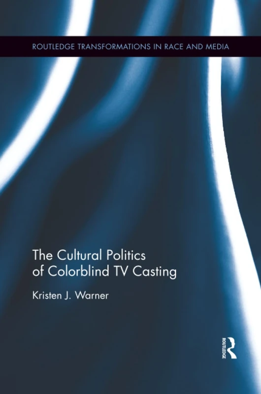 The Cultural Politics of Colorblind TV Casting (Routledge Transformations in Race and Media)