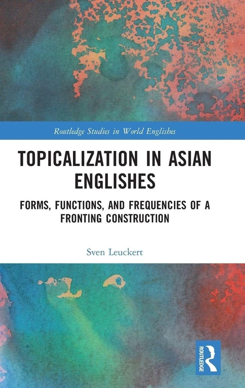 Topicalization in Asian Englishes: Forms, Functions, and Frequencies of a Fronting Construction (Routledge Studies in World Englishes)