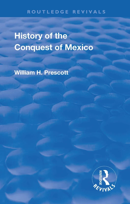 Revival: History of the Conquest of Mexico (1886): With a Preliminary View of the Ancient Mexican Civilisation and the Life of the Conqueror, Hernando Cortes (Routledge Revivals)