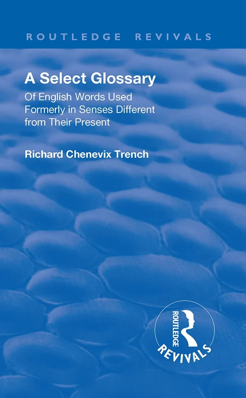 Revival: A Select Glossary (1906): Of English Words Used Formerly in Senses Different from their Present (Routledge Revivals)