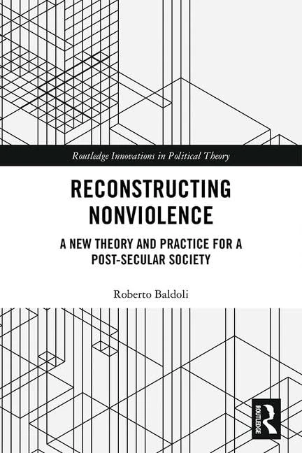 Reconstructing Nonviolence: A New Theory and Practice for a Post-Secular Society (Routledge Innovations in Political Theory)
