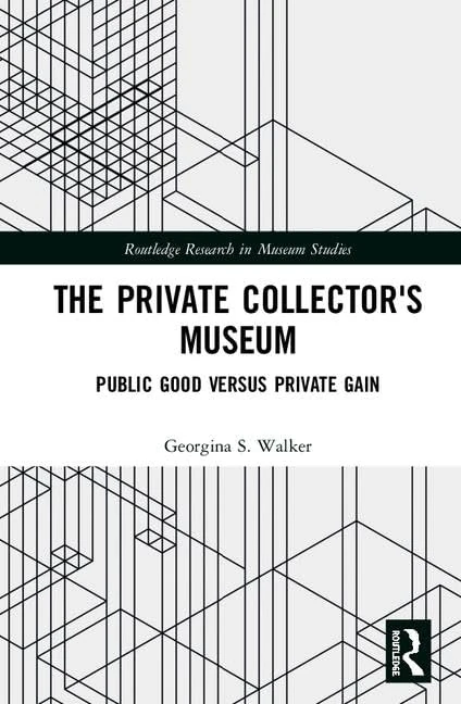 The Private Collector's Museum: Public Good Versus Private Gain (Routledge Research in Museum Studies)