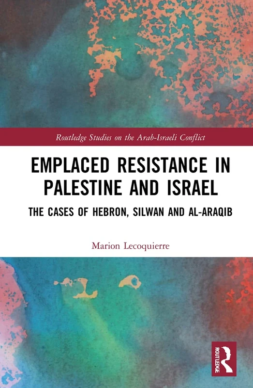 Emplaced Resistance in Palestine and Israel: The Cases of Hebron, Silwan and al-Araqib (Routledge Studies on the Arab-Israeli Conflict)