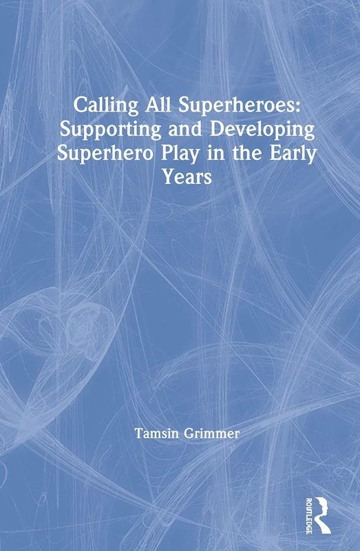 Calling All Superheroes: Supporting and Developing Superhero Play in the Early Years: Supporting and Developing Superhero Play in the Early Years