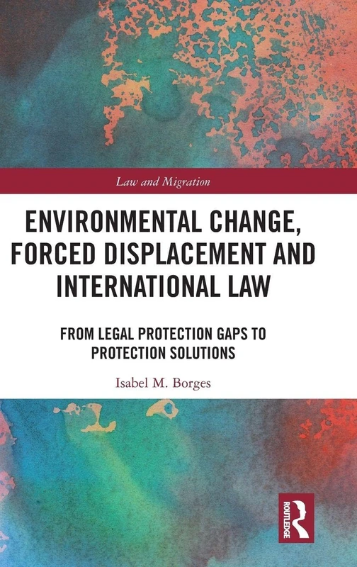 Environmental Change, Forced Displacement and International Law: from legal protection gaps to protection solutions (Law and Migration)
