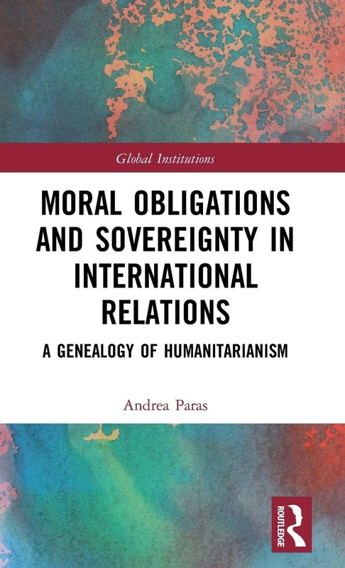 Moral Obligations and Sovereignty in International Relations: A Genealogy of Humanitarianism (Global Institutions)