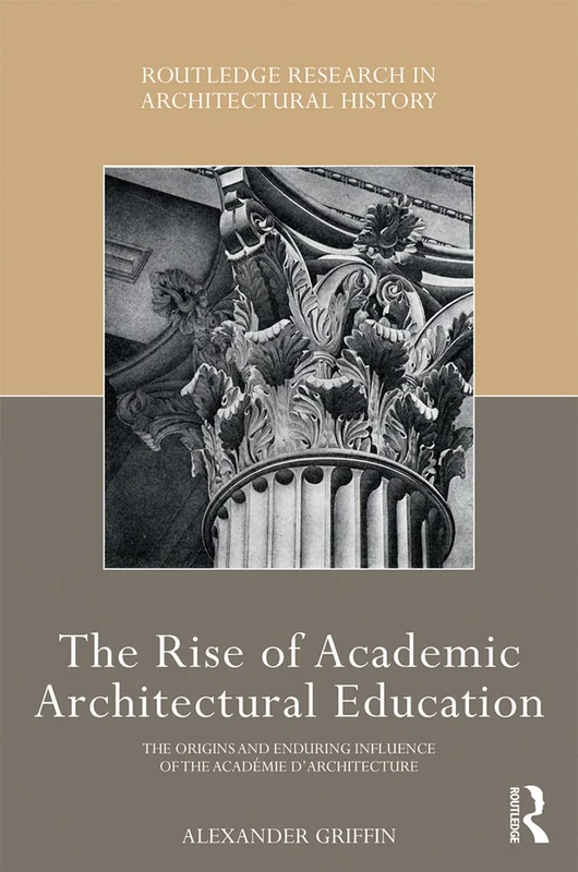 The Rise of Academic Architectural Education: The origins and enduring influence of the Académie d’Architecture (Routledge Research in Architectural History)