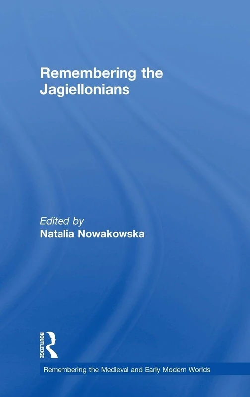 Remembering the Jagiellonians (Remembering the Medieval and Early Modern Worlds)