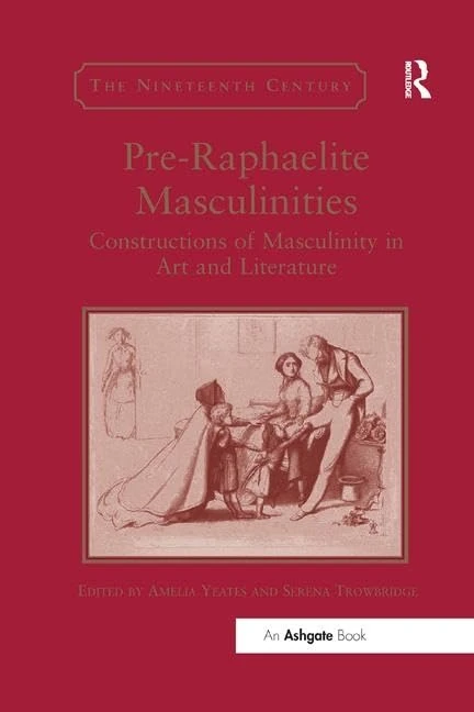 Pre-Raphaelite Masculinities: Constructions of Masculinity in Art and Literature (The Nineteenth Century Series)