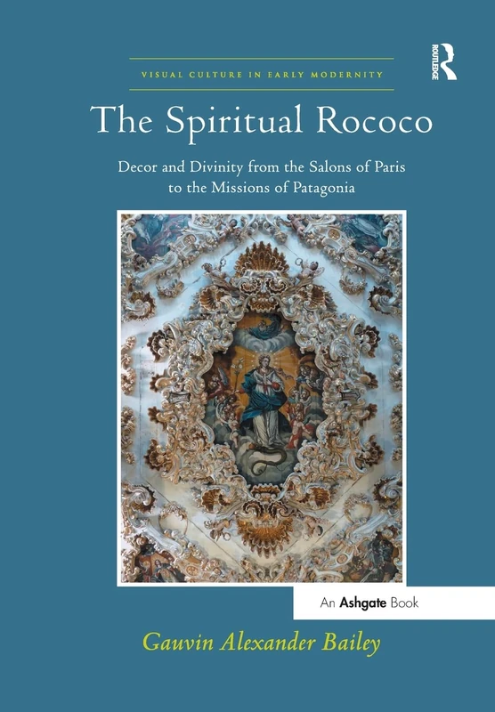 The Spiritual Rococo: Decor and Divinity from the Salons of Paris to the Missions of Patagonia (Visual Culture in Early Modernity)