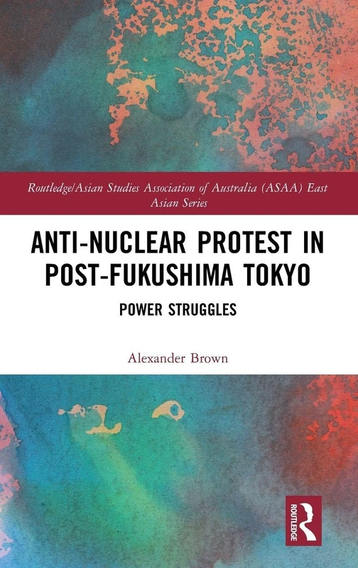 Anti-nuclear Protest in Post-Fukushima Tokyo: Power Struggles (Routledge/Asian Studies Association of Australia ASAA East Asian Series)