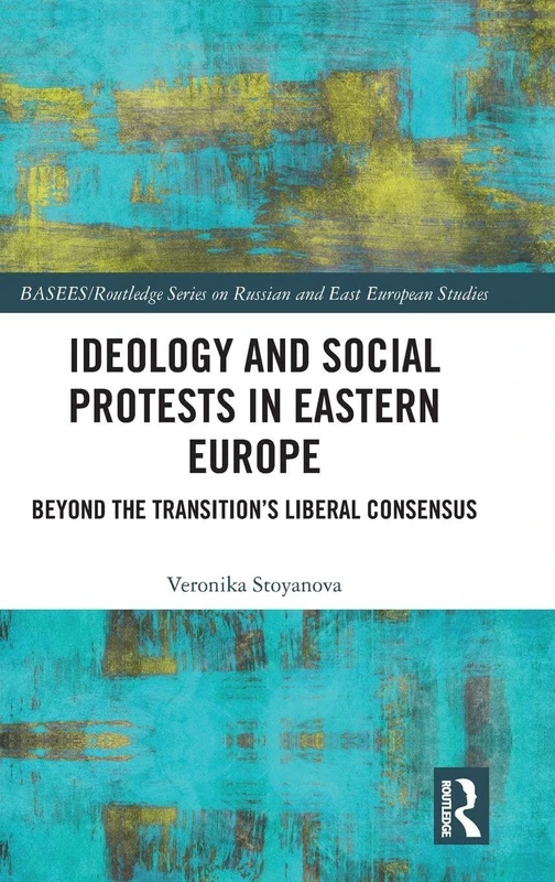 Ideology and Social Protests in Eastern Europe: Beyond the Transition's Liberal Consensus (BASEES/Routledge Series on Russian and East European Studies)