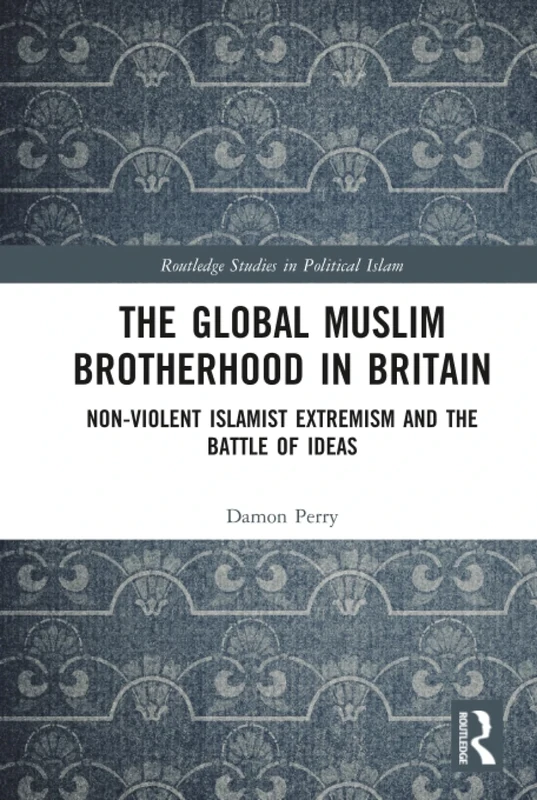 The Global Muslim Brotherhood in Britain: Non-Violent Islamist Extremism and the Battle of Ideas (Routledge Studies in Political Islam)