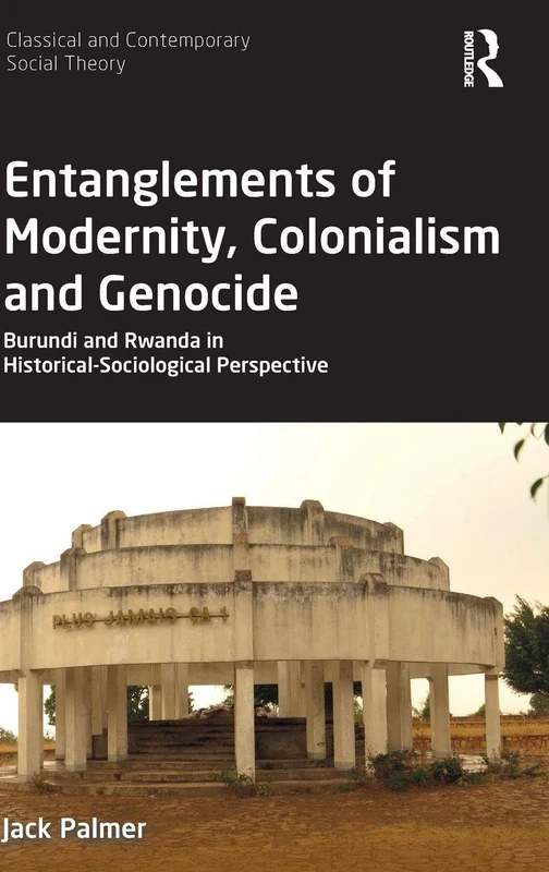 Entanglements of Modernity, Colonialism and Genocide: Burundi and Rwanda in Historical-Sociological Perspective (Classical and Contemporary Social Theory)
