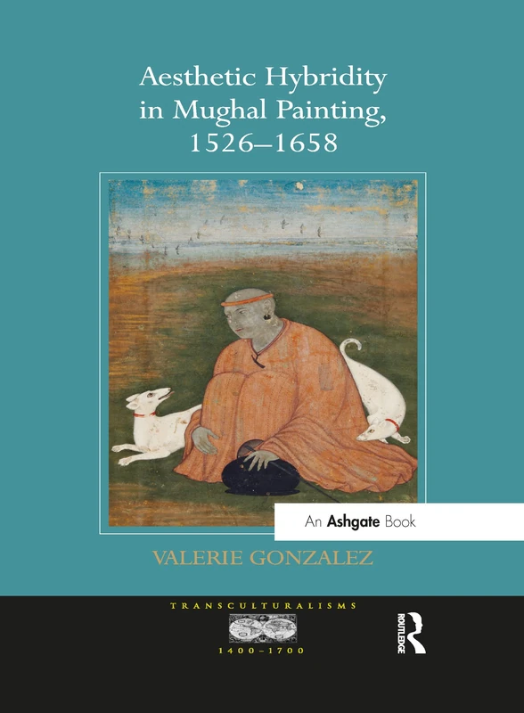 Aesthetic Hybridity in Mughal Painting, 1526–1658 (Transculturalisms, 1400-1700)