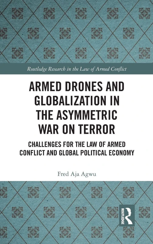 Armed Drones and Globalization in the Asymmetric War on Terror: Challenges for the Law of Armed Conflict and Global Political Economy (Routledge Research in the Law of Armed Conflict)