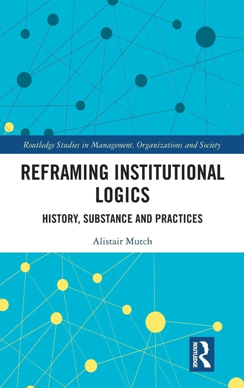 Reframing Institutional Logics: Substance, Practice and History (Routledge Studies in Management, Organizations and Society)
