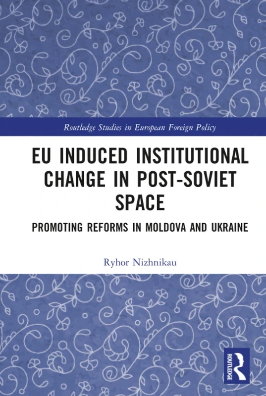 EU Induced Institutional Change in Post-Soviet Space: Promoting Reforms in Moldova and Ukraine (Routledge Studies in European Foreign Policy)