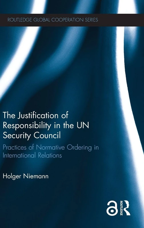 The Justification of Responsibility in the UN Security Council: Practices of Normative Ordering in International Relations (Routledge Global Cooperation Series)